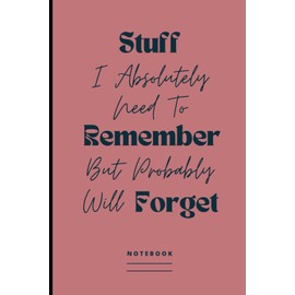 Stuff I Absolutely Need To Remember But Probably Will Forget Notebook: Funny Blank Lined Journal To Write Down Major and Minor Things | Humorous Saying Gag Gift Idea For Co-workers, Friends & Family
