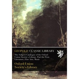 The Subject-Catalogue of the Oxford Union Society's Library. Part the First. Literature. Fine Arts. Music