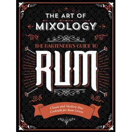 The Art of Mixology: Bartender's Guide to Rum - Classic & Modern-Day Cocktails for Rum Lovers