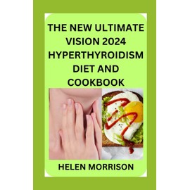 The New Ultimate Vision 2024 Hyperthyroidism Diet And Cookbook: Scientifically Proven 70+ Recipes to Improve Your Health and Heal Hyperthyroidism and Hashimoto’s Relief Burst and Losing Weight Fast