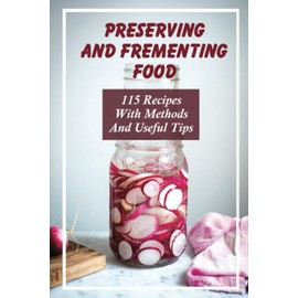 Preserving And Frementing Food: 115 Recipes With Methods And Useful Tips: Fermenting Food Preservation Examples