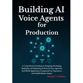 Building AI Voice Agents for Production: A Comprehensive Roadmap to Designing, Developing, Deploying, and Optimizing AI-Powered Voice Agents for Real-World Applications, Exceptional User Experiences