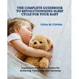 The Complete Guidebook to Revolutionizing Sleep Cycle for Your Baby: Implement the Proven Tactics for Achieving Tranquility and Harmony