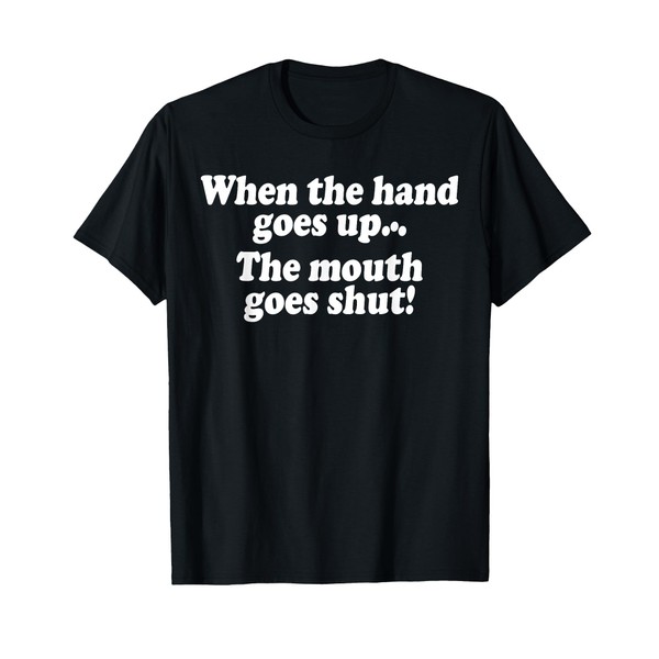 WHEN THE HANDS GO UP THE MOUTH GOES SHUT T-Shirt