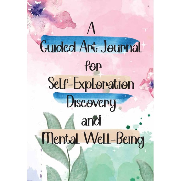 A Guided Art Journal for Self-Exploration, Discovery, and Mental Well-Being