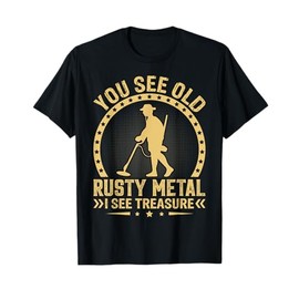 You See Old Rusty Metal I See Treasure T-Shirt