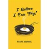I Believe I Can Fry! Recipe Journal: Blank Recipe Book