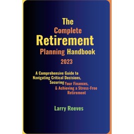 The Complete Retirement Planning Handbook 2023: A Comprehensive Guide to Navigating Critical Decisions, Securing Your Finances, and Achieving a Stress-Free Retirement