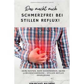 Das macht mich Schmerzfrei bei Stillen Reflux! Kein Husten, Kein Sodbrennen, Keine Lungenschmerzen – Stiller Reflux Ernährung: von Michael Waldberg: SONDERAUSGABE
