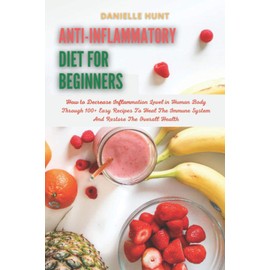 Anti-Inflammatory Diet For Beginners: How to Decrease Inflammation Level in Human Body Through 100+ Easy Recipes To Heal The Immune System And Restore The Overall Health