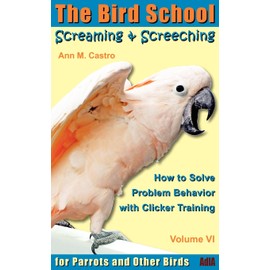 Screaming & Screeching: How to Solve Problem Behavior with Clicker Training: The Bird School for Parrots and Other Birds