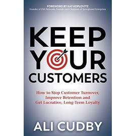 Keep Your Customers: How to Stop Customer Turnover, Improve Retention and Get Lucrative, Long-Term Loyalty