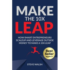 Make The 10X Leap: How Smart Entrepreneurs Scale Up and Leverage Outside Money to Make a 10X Leap