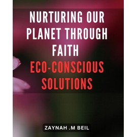 Nurturing Our Planet through Faith: Eco-conscious Solutions: Sustainable Stewardship: Inspiring Eco-friendly Practices to Nurture Our Planet's Future
