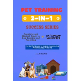  Pet Training 2-in-1 Success Series: Complete and Magical Guide to Dog Training and Parenting + Cat's Meow Whisperer - The Complete Guide to Raising, Training, and Parenting Dogs and Cats