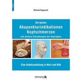 Die besten Akupunkturindikationen Kopfschmerzen und weitere Erkrankungen der Kopfregion: Eine Arbeitsanleitung in Wort und Bild