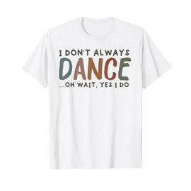 I Don't Always Dance Oh Wait Yes I Do - Funny Cute Dancer T-Shirt