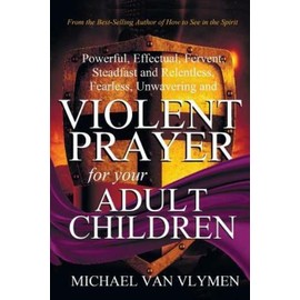 Violent Prayer For Your Adult Children: Powerful, Effectual, Fervent, Stead...