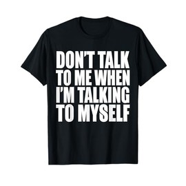 Don't Talk To Me When I'm Talking To Myself T-Shirt