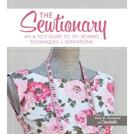 The Sewtionary: An A to Z Guide to 101 Sewing Techniques and Definitions