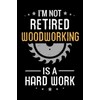 I'm not Retired Woodworking is a Hard Work: Woodworking Notebook