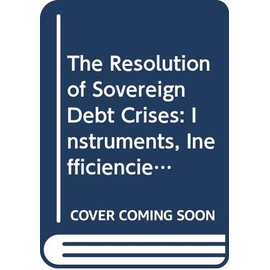 The Resolution of Sovereign Debt Crises: Instruments, Inefficiencies and Options for the Way Forward (Series on Restructuring)