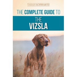 The Complete Guide to the Vizsla: Selecting, Feeding, Training, Exercising, Socializing, and Loving Your New Vizsla