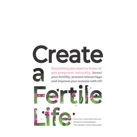 Create a Fertile Life: Everything you need to know to get pregnant naturally, boost your fertility, prevent miscarriage and improve your success with IVF