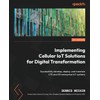 Implementing Cellular IoT Solutions for Digital Transformation: Successfully develop, deploy,