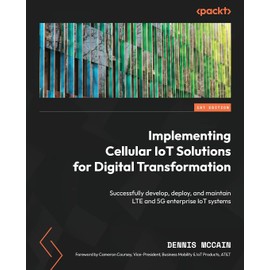 Implementing Cellular IoT Solutions for Digital Transformation: Successfully develop, deploy, and maintain LTE and 5G enterprise IoT systems