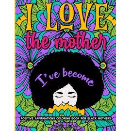 I Love The Mother I've Become: Positive Affirmation Coloring Book For Black Mothers: Boost Positive Energy, Promote Self-Care, and Reduce Stress with ... and Brown Women | Mother's Day Gift Idea