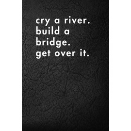 Cry A River. Build a Bridge. Get Over It.: Funny Motivational Journal for Job & Life – The Perfect Inspirational Gift Notebook.