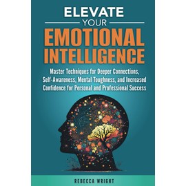 Elevate your Emotional Intelligence: Master Techniques for Deeper Connections, Self-awareness, Mental Toughness, and Increased Confidence for Personal and Professional Success