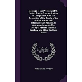 Message of the President of the United States, Communicating, in Compliance With the Resolution of the Senate of the 16 of December, 1870, Information ... in North Carolina, and Other Southern States