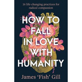 How to Fall in Love with Humanity: 16 life-changing practices for radical compassion