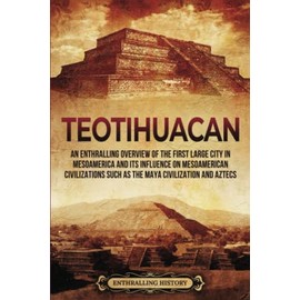 Teotihuacan: An Enthralling Overview of the First Large City in Mesoamerica and Its Influence on Mesoamerican Civilizations Such as the Maya Civilization and Aztecs