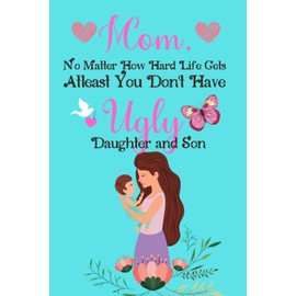 A Funny Gag Inexpensive Best Gifts for Mom: Mom, No Matter How Hard Life Gets, Atleast You Don't have Ugly Daughter and Son: Notebooks/Journals For ... from Daughter and Son (Cards Alternatives)