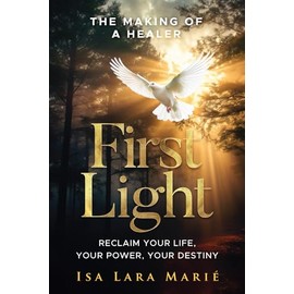 First Light: The Making of a Healer: Reclaim Your Life, Your Power, Your Destiny