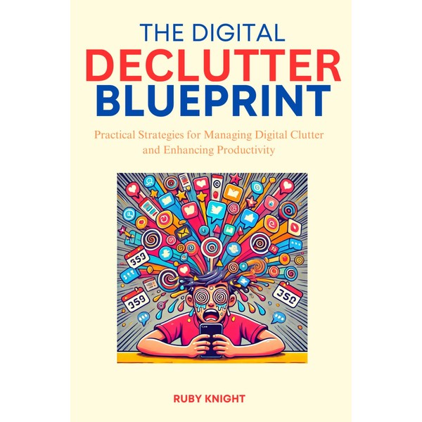 The Digital Declutter Blueprint: Practical Strategies for Managing Digital Clutter