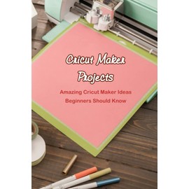 Cricut Maker Projects: Amazing Cricut Maker Ideas Beginners Should Know