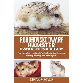 Roborovski Dwarf Hamster Ownership Made Easy: The Complete Handbook For Training, Bonding, and Raising a Happy And Healthy Pet