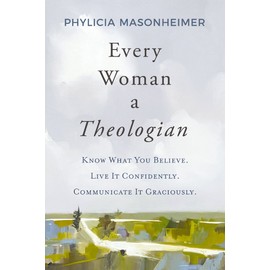 Every Woman a Theologian: Know What You Believe. Live It Confidently. Communicate It Graciously.
