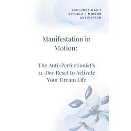 Manifestation in Motion: The Anti-Perfectionist’s Guide to Creating Your Dream Life with Confidence and Clarity