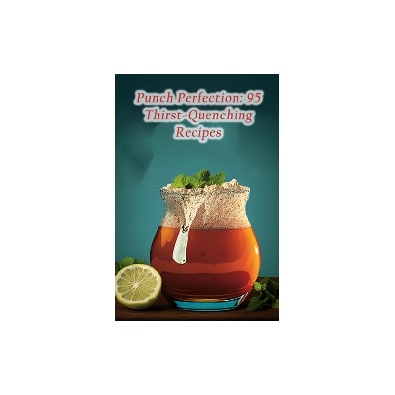 Punch Perfection: 95 Thirst-Quenching Recipes