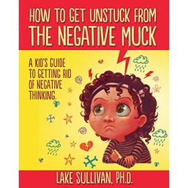 How To Get Unstuck From The Negative Muck: A Kid's Guide To Getting Rid Of Negative Thinking