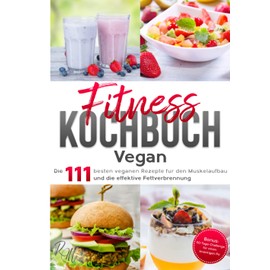 Fitness Kochbuch Vegan: Die 111 besten veganen Rezepte für den Muskelaufbau und die effektive Fettverbrennung - bebildert und in Farbe! Bonus: 30-Tage-Challenge für einen knackigen Po