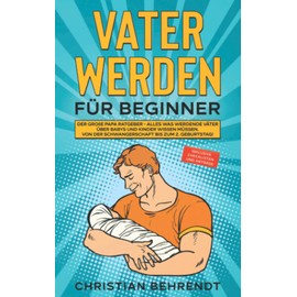 Vater werden für Beginner: Der große Papa Ratgeber - Alles was werdende Väter über Babys und Kinder wissen müssen Von der Schwangerschaft bis zum 2. ... Checklisten und Anträge (German Edition)