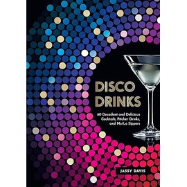 Disco Drinks: 60 Decadent and Delicious Cocktails, Pitcher Drinks, and No/Lo Sippers