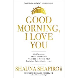 Good Morning, I Love You: Mindfulness and Self-Compassion Practices to Rewire Your Brain for Calm, Clarity, and Joy