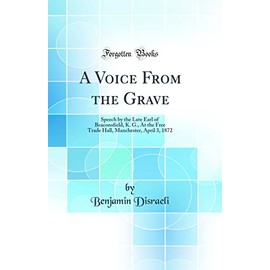A Voice From the Grave: Speech by the Late Earl of Beaconsfield, K. G., At the Free Trade Hall, Manchester, April 3, 1872 (Classic Reprint)